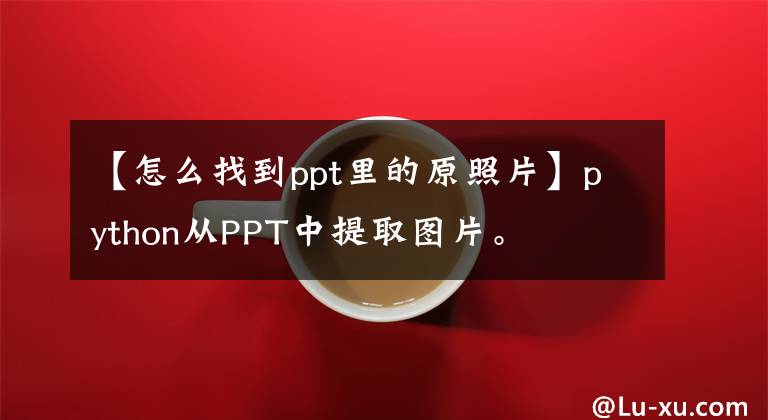 【怎么找到ppt里的原照片】python從PPT中提取圖片。