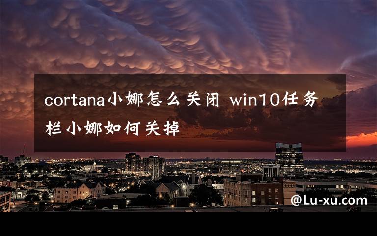 cortana小娜怎么關(guān)閉 win10任務(wù)欄小娜如何關(guān)掉