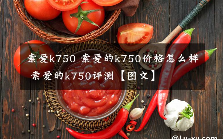 索愛(ài)k750 索愛(ài)的k750價(jià)格怎么樣 索愛(ài)的k750評(píng)測(cè)【圖文】