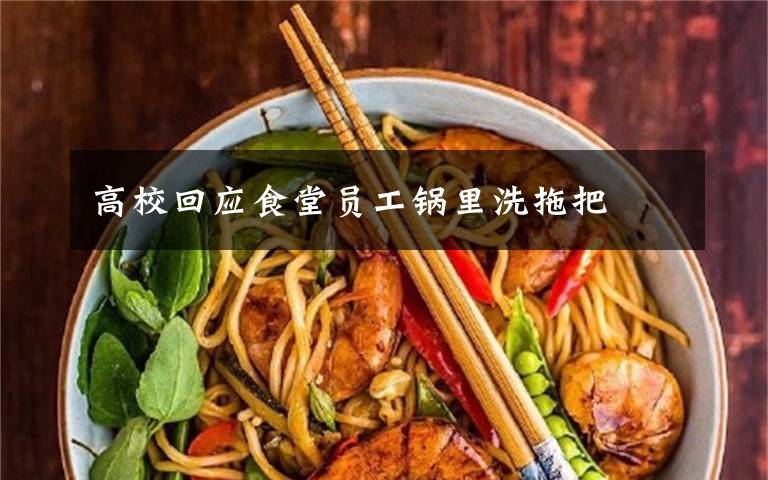 高校回應(yīng)食堂員工鍋里洗拖把