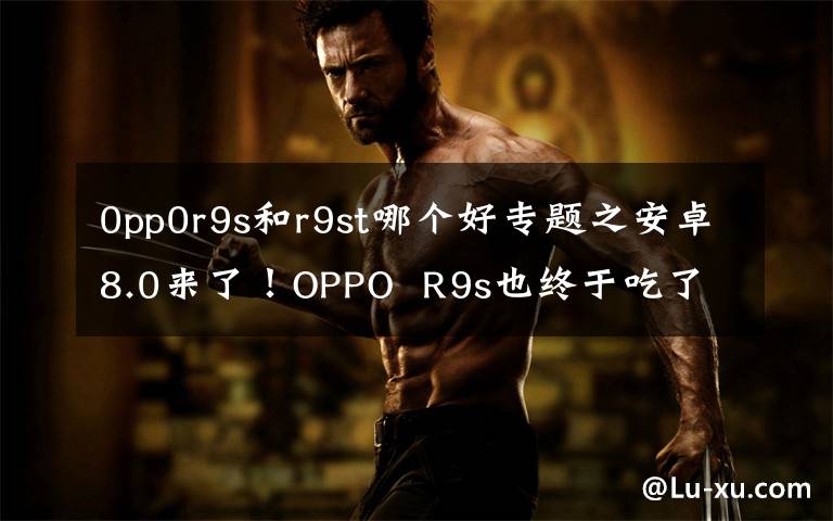 0pp0r9s和r9st哪個好專題之安卓8.0來了！OPPO  R9s也終于吃了Android  7.1。