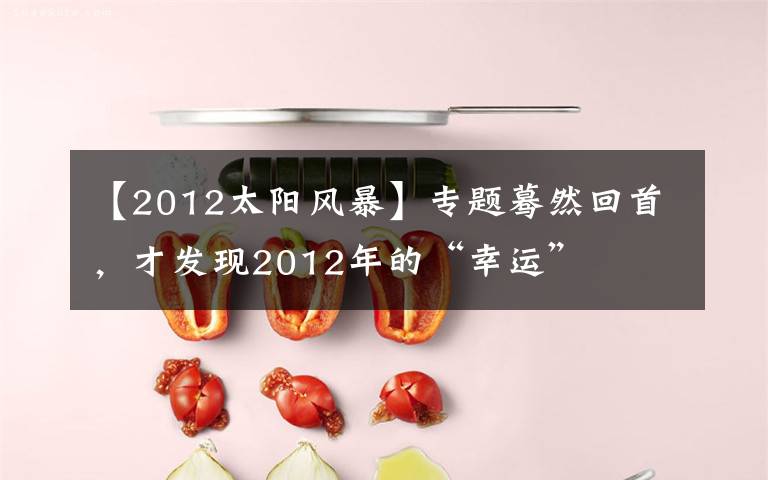 【2012太陽風(fēng)暴】專題驀然回首，才發(fā)現(xiàn)2012年的“幸運(yùn)”