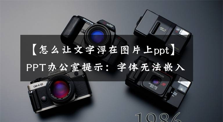 【怎么讓文字浮在圖片上ppt】PPT辦公室提示：字體無(wú)法嵌入PPT文檔嗎？請(qǐng)把文字換成圖片