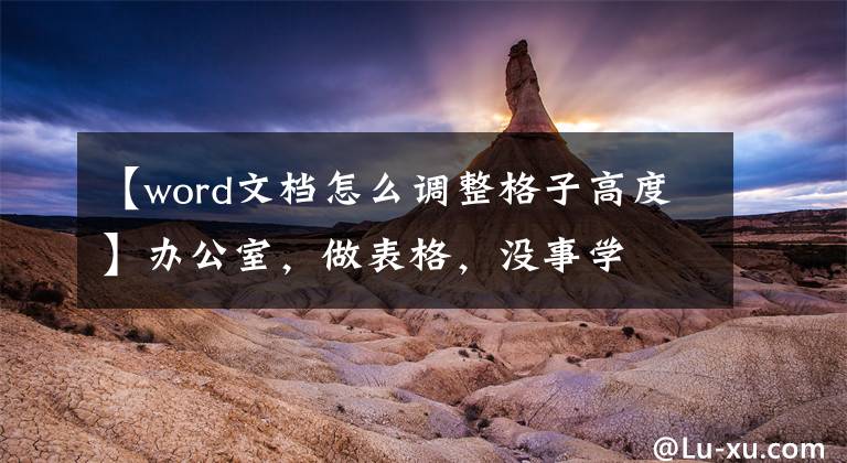 【word文檔怎么調(diào)整格子高度】辦公室，做表格，沒事學(xué)