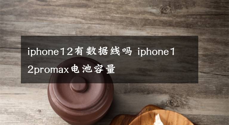 iphone12有數(shù)據(jù)線嗎 iphone12promax電池容量