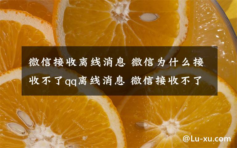 微信接收離線消息 微信為什么接收不了qq離線消息 微信接收不了qq離線消息原因【詳解】