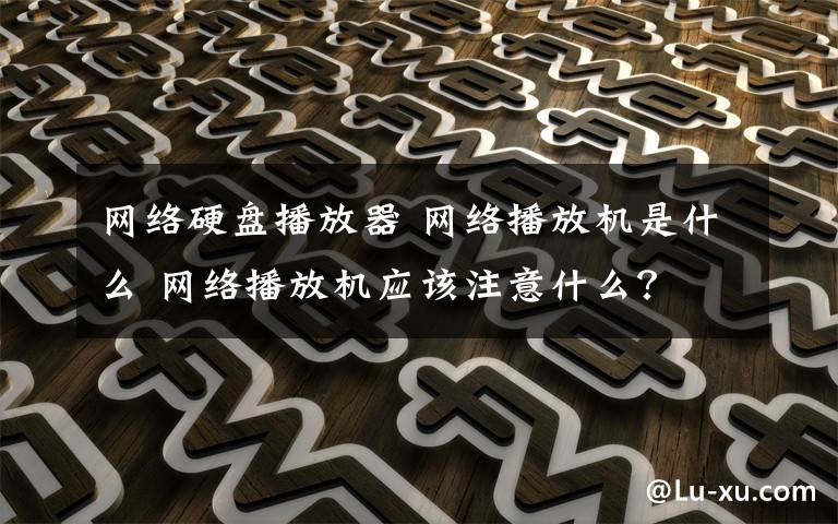 網(wǎng)絡硬盤播放器 網(wǎng)絡播放機是什么 網(wǎng)絡播放機應該注意什么？