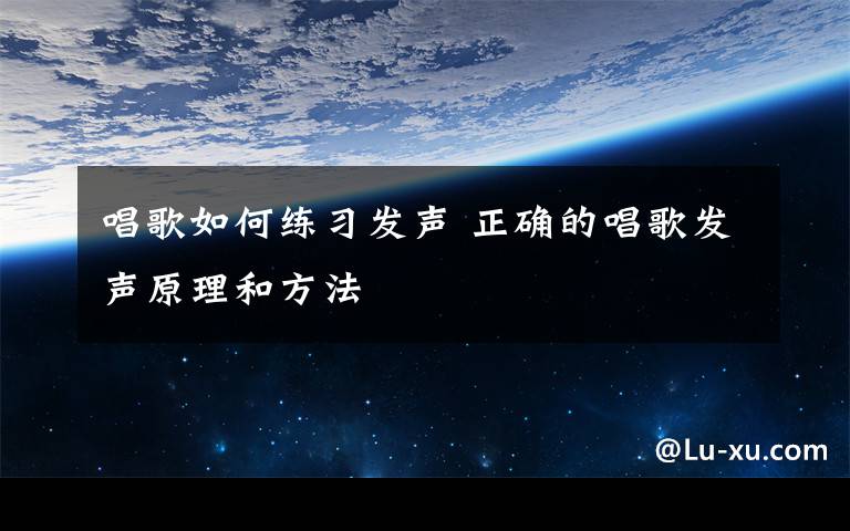 唱歌如何練習(xí)發(fā)聲 正確的唱歌發(fā)聲原理和方法