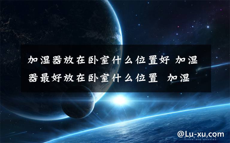 加濕器放在臥室什么位置好 加濕器最好放在臥室什么位置  加濕器不宜放在哪里【詳解】