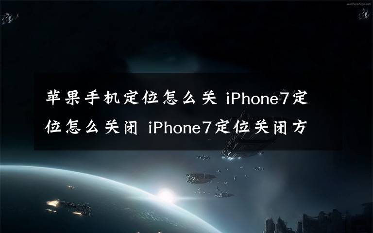 蘋果手機(jī)定位怎么關(guān) iPhone7定位怎么關(guān)閉 iPhone7定位關(guān)閉方法【詳細(xì)教程】