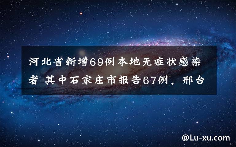 河北省新增69例本地?zé)o癥狀感染者 其中石家莊市報(bào)告67例，邢臺(tái)市報(bào)告2例