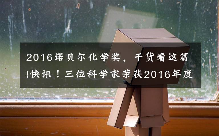 2016諾貝爾化學獎，干貨看這篇!快訊！三位科學家榮獲2016年度諾貝爾化學獎