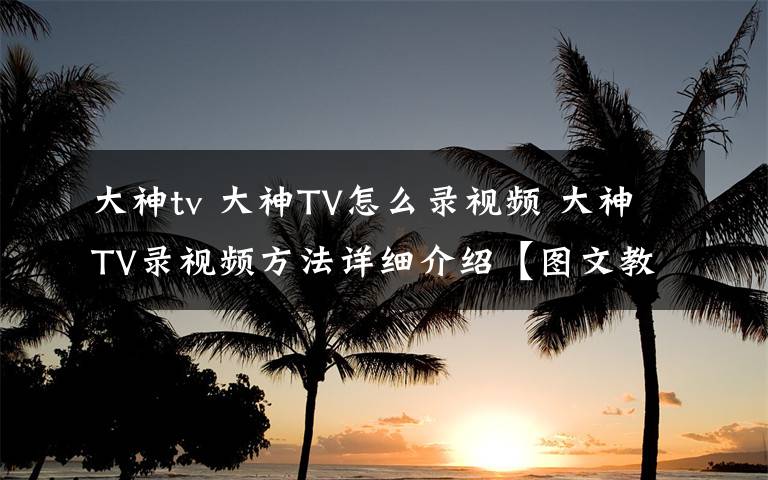 大神tv 大神TV怎么錄視頻 大神TV錄視頻方法詳細(xì)介紹【圖文教程】