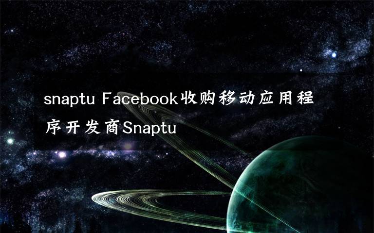 snaptu Facebook收購(gòu)移動(dòng)應(yīng)用程序開(kāi)發(fā)商Snaptu