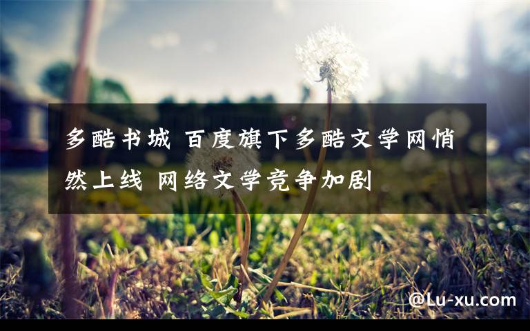 多酷書城 百度旗下多酷文學(xué)網(wǎng)悄然上線 網(wǎng)絡(luò)文學(xué)競(jìng)爭(zhēng)加劇