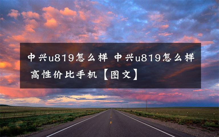 中興u819怎么樣 中興u819怎么樣 高性價(jià)比手機(jī)【圖文】