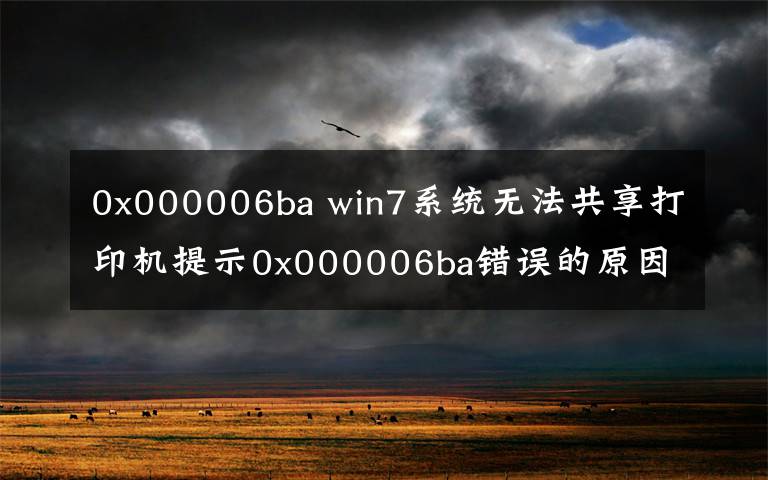 0x000006ba win7系統(tǒng)無法共享打印機提示0x000006ba錯誤的原因？