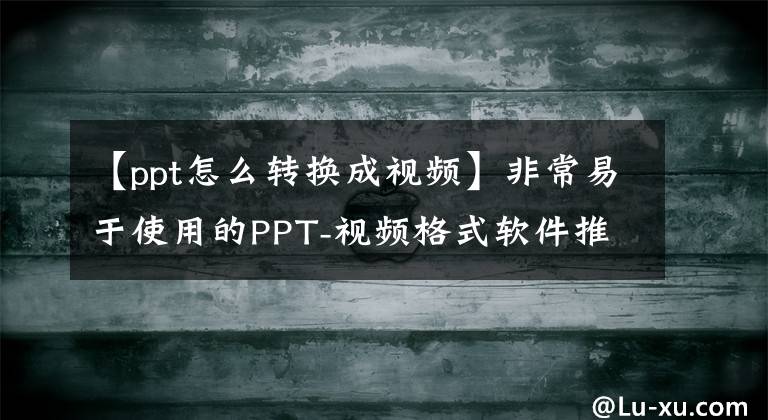 【ppt怎么轉(zhuǎn)換成視頻】非常易于使用的PPT-視頻格式軟件推薦