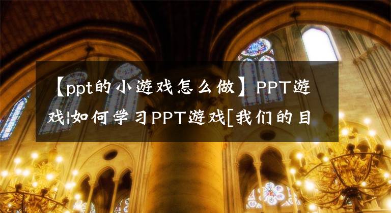 【ppt的小游戲怎么做】PPT游戲|如何學(xué)習(xí)PPT游戲[我們的目標(biāo)是從模仿到超越]