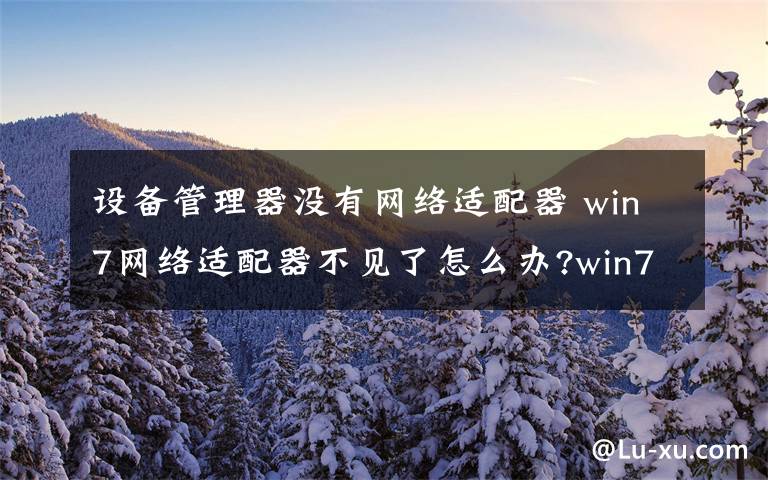 設備管理器沒有網(wǎng)絡適配器 win7網(wǎng)絡適配器不見了怎么辦?win7網(wǎng)絡適配器不見了解決方法