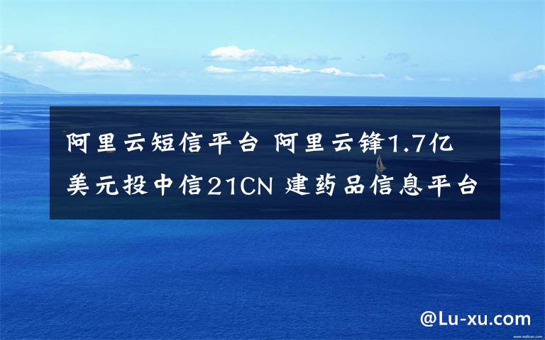 阿里云短信平臺 阿里云鋒1.7億美元投中信21CN 建藥品信息平臺