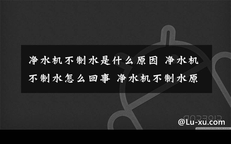 凈水機不制水是什么原因 凈水機不制水怎么回事 凈水機不制水原因【詳解】