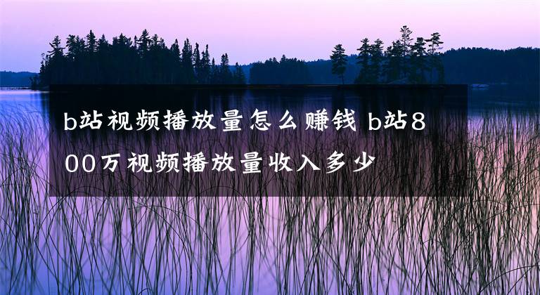 b站視頻播放量怎么賺錢 b站800萬(wàn)視頻播放量收入多少