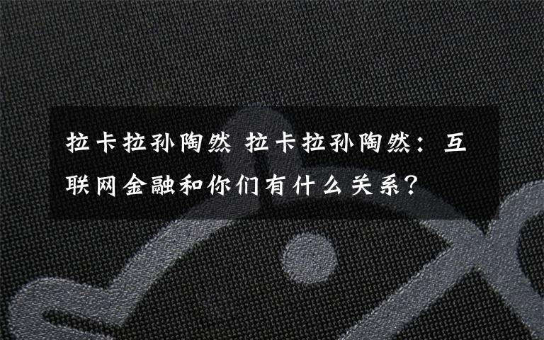 拉卡拉孫陶然 拉卡拉孫陶然：互聯(lián)網(wǎng)金融和你們有什么關系？