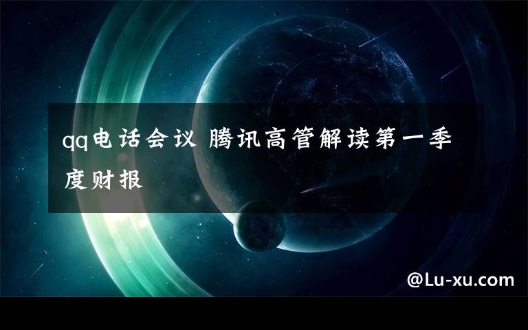 qq電話會議 騰訊高管解讀第一季度財報