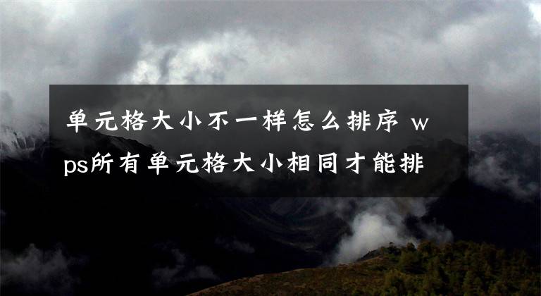 單元格大小不一樣怎么排序 wps所有單元格大小相同才能排序