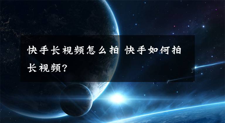 快手長(zhǎng)視頻怎么拍 快手如何拍長(zhǎng)視頻?