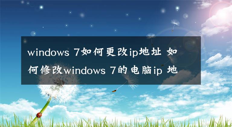 windows 7如何更改ip地址 如何修改windows 7的電腦ip 地址