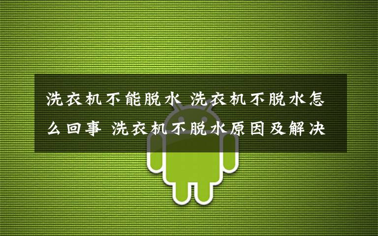 洗衣機(jī)不能脫水 洗衣機(jī)不脫水怎么回事 洗衣機(jī)不脫水原因及解決【詳解】