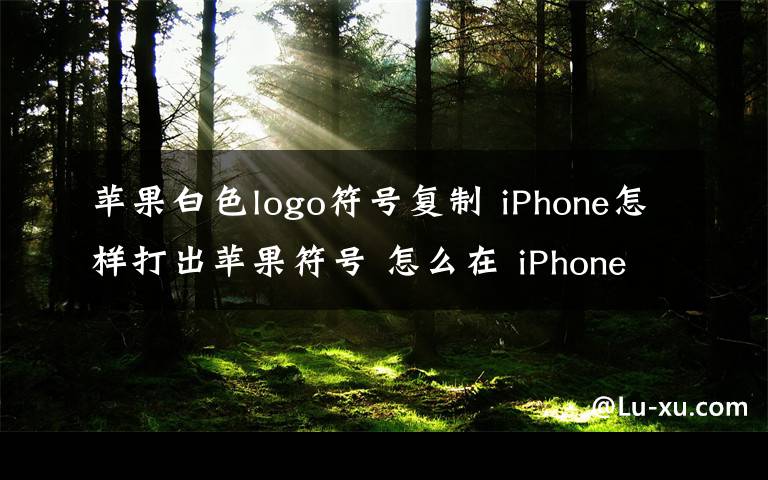 蘋果白色logo符號復(fù)制 iPhone怎樣打出蘋果符號 怎么在 iPhone 打出蘋果logo的操作方法