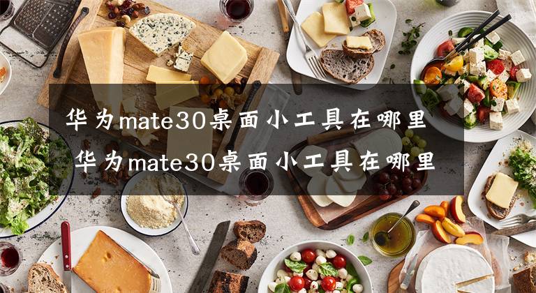 華為mate30桌面小工具在哪里 華為mate30桌面小工具在哪里打開 華為mate30調(diào)出桌面小工具