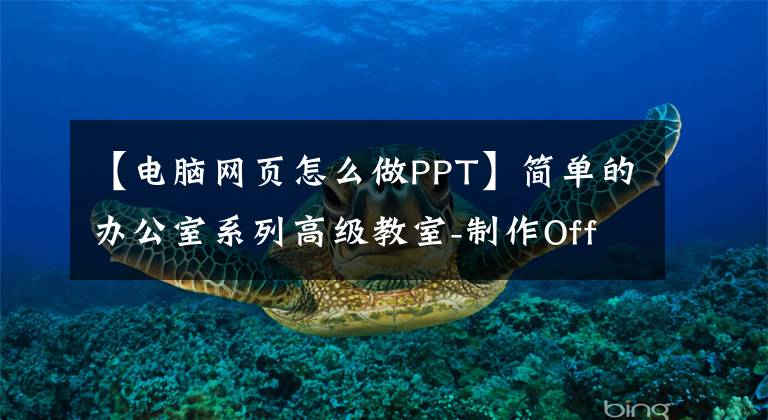 【電腦網(wǎng)頁怎么做PPT】簡單的辦公室系列高級教室-制作OfficePPT演示文稿(1)