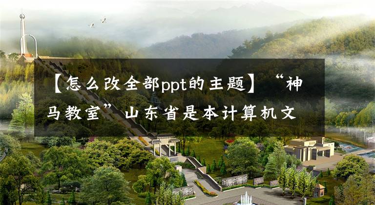 【怎么改全部ppt的主題】“神馬教室”山東省是本計算機文化的基礎(chǔ)知識點(9)