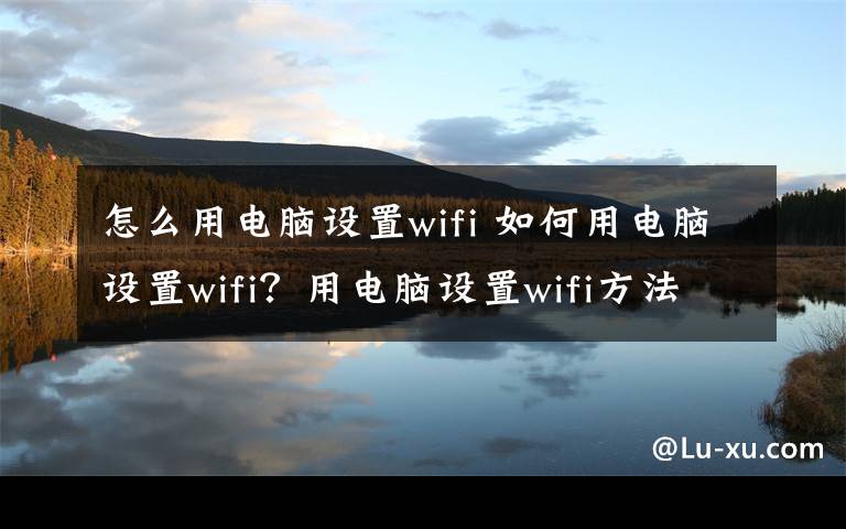 怎么用電腦設(shè)置wifi 如何用電腦設(shè)置wifi？用電腦設(shè)置wifi方法介紹