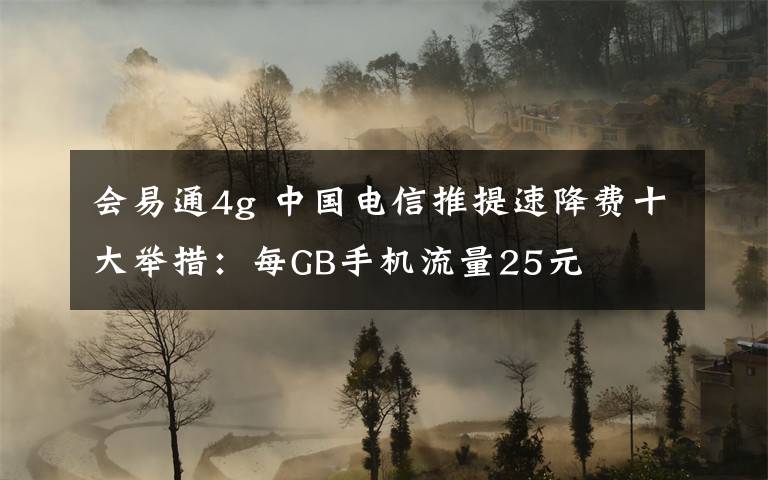 會(huì)易通4g 中國(guó)電信推提速降費(fèi)十大舉措：每GB手機(jī)流量25元