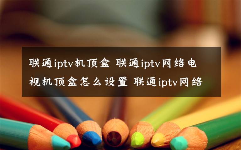 聯(lián)通iptv機(jī)頂盒 聯(lián)通iptv網(wǎng)絡(luò)電視機(jī)頂盒怎么設(shè)置 聯(lián)通iptv網(wǎng)絡(luò)電視機(jī)頂盒方法【圖文步驟】