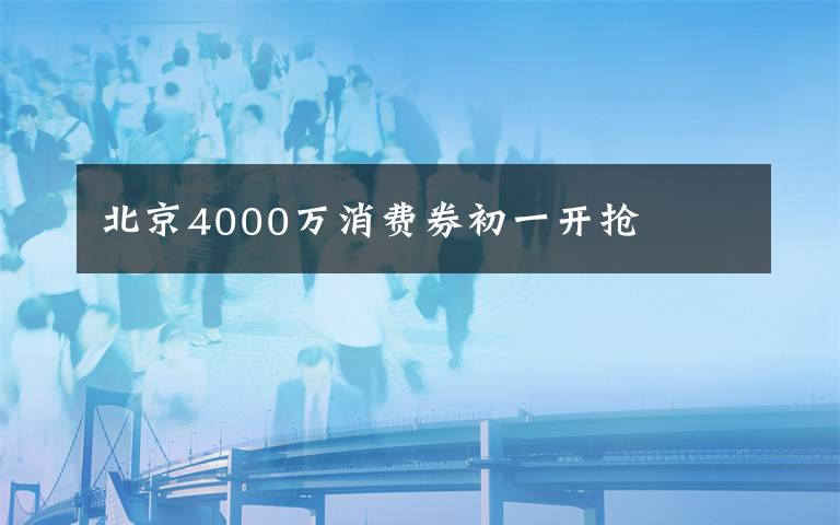 北京4000萬消費(fèi)券初一開搶