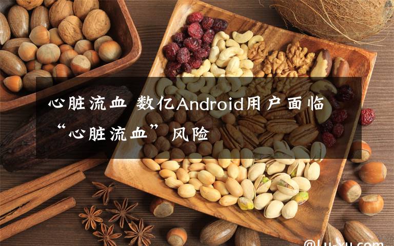 心臟流血 數(shù)億Android用戶面臨“心臟流血”風(fēng)險(xiǎn)