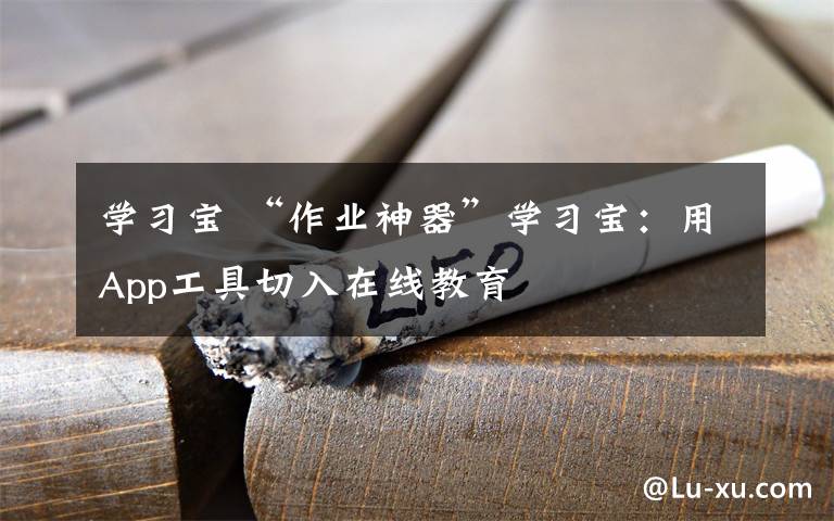 學(xué)習(xí)寶 “作業(yè)神器”學(xué)習(xí)寶：用App工具切入在線教育