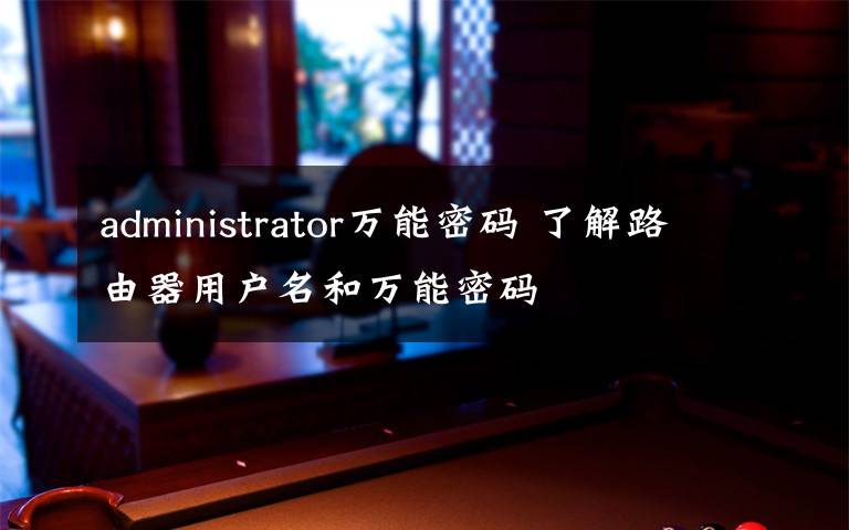 administrator萬能密碼 了解路由器用戶名和萬能密碼