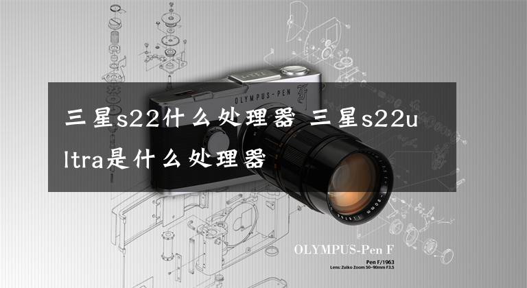 三星s22什么處理器 三星s22ultra是什么處理器