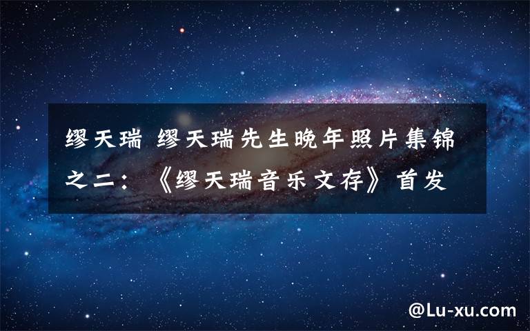 繆天瑞 繆天瑞先生晚年照片集錦之二：《繆天瑞音樂文存》首發(fā)式在人民大會堂舉行