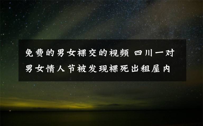 免費的男女裸交的視頻 四川一對男女情人節(jié)被發(fā)現(xiàn)裸死出租屋內(nèi) 嫌犯被抓