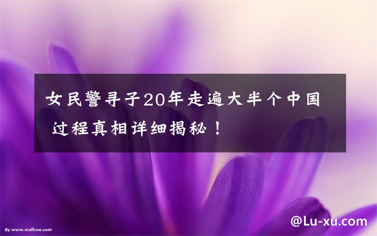 女民警尋子20年走遍大半個(gè)中國(guó) 過(guò)程真相詳細(xì)揭秘！