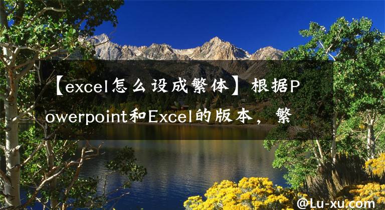 【excel怎么設(shè)成繁體】根據(jù)Powerpoint和Excel的版本，繁體中文轉(zhuǎn)換簡(jiǎn)體間轉(zhuǎn)換方法