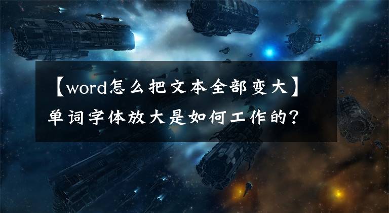 【word怎么把文本全部變大】單詞字體放大是如何工作的？